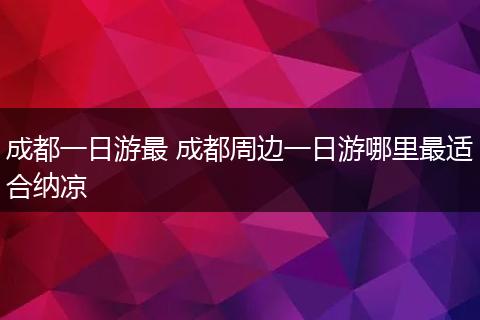 成都一日游最 成都周边一日游哪里最适合纳凉