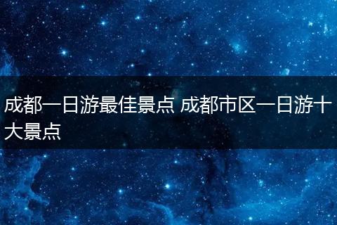 成都一日游最佳景点 成都市区一日游十大景点