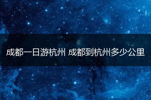 成都一日游杭州 成都到杭州多少公里