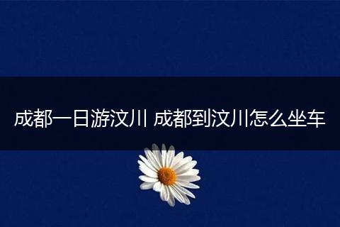成都一日游汶川 成都到汶川怎么坐车