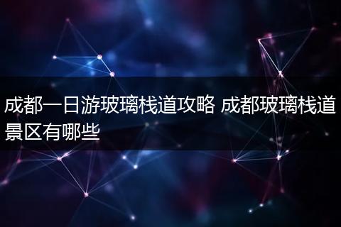 成都一日游玻璃栈道攻略 成都玻璃栈道景区有哪些