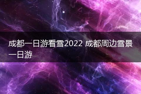 成都一日游看雪2022 成都周边雪景一日游