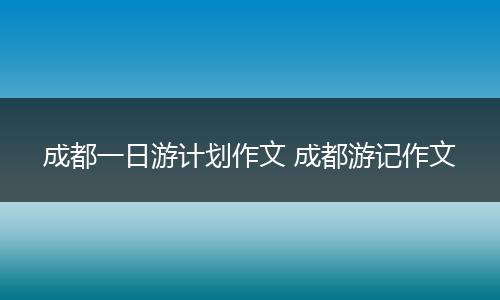 成都一日游计划作文 成都游记作文