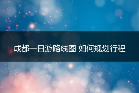 成都一日游路线图 如何规划行程