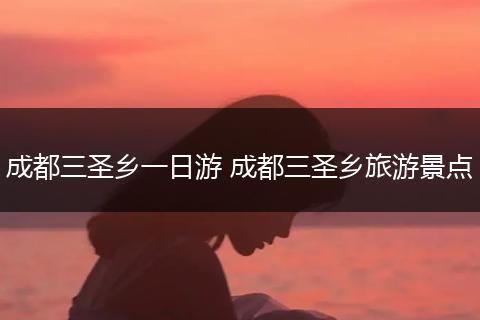 成都三圣乡一日游 成都三圣乡旅游景点