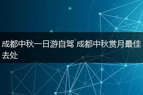 成都中秋一日游自驾 成都中秋赏月最佳去处