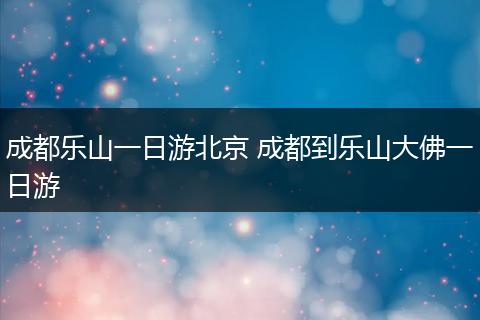 成都乐山一日游北京 成都到乐山大佛一日游