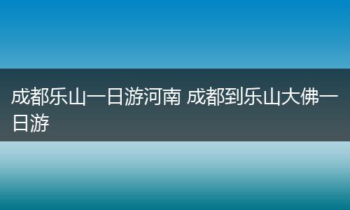 成都乐山一日游河南 成都到乐山大佛一日游