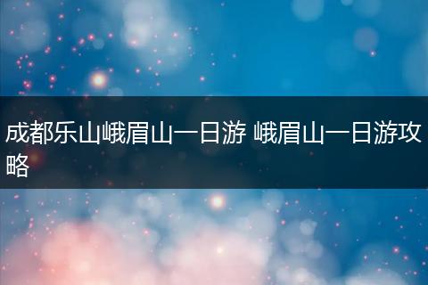 成都乐山峨眉山一日游 峨眉山一日游攻略