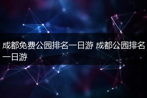 成都免费公园排名一日游 成都公园排名一日游