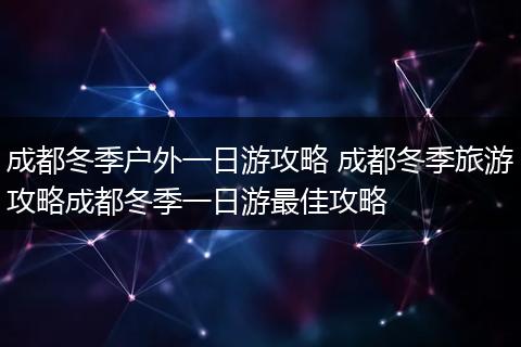 成都冬季户外一日游攻略 成都冬季旅游攻略成都冬季一日游最佳攻略