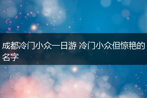 成都冷门小众一日游 冷门小众但惊艳的名字