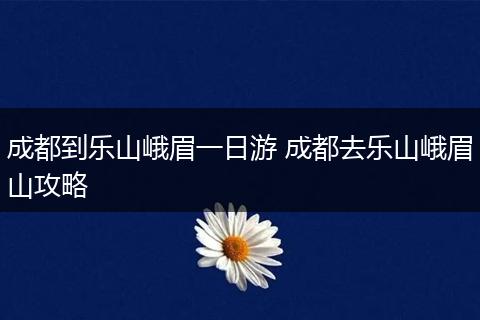 成都到乐山峨眉一日游 成都去乐山峨眉山攻略
