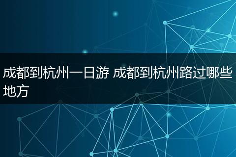 成都到杭州一日游 成都到杭州路过哪些地方