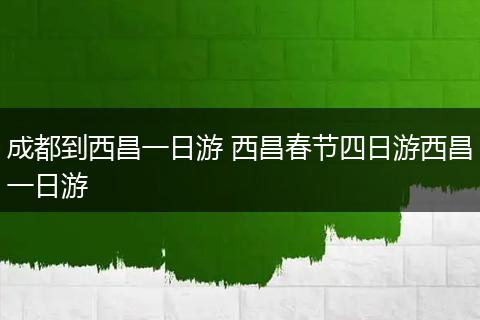 成都到西昌一日游 西昌春节四日游西昌一日游