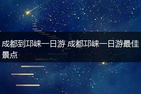成都到邛崃一日游 成都邛崃一日游最佳景点