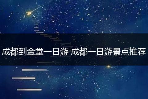 成都到金堂一日游 成都一日游景点推荐