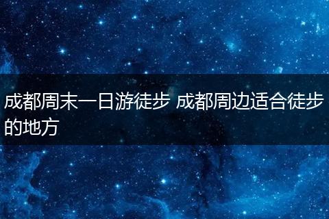 成都周末一日游徒步 成都周边适合徒步的地方