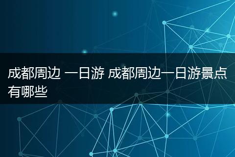 成都周边 一日游 成都周边一日游景点有哪些
