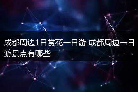 成都周边1日赏花一日游 成都周边一日游景点有哪些