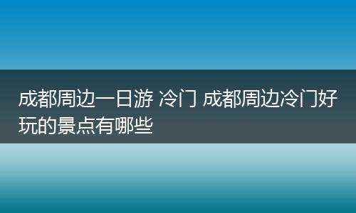成都周边一日游 冷门 成都周边冷门好玩的景点有哪些