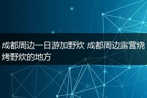成都周边一日游加野炊 成都周边露营烧烤野炊的地方