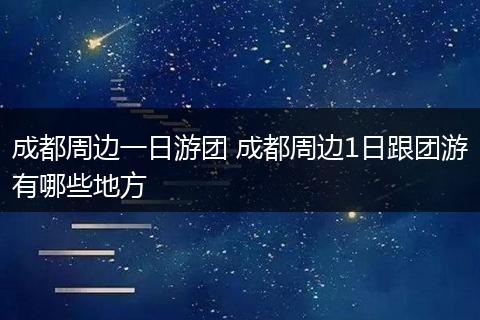 成都周边一日游团 成都周边1日跟团游有哪些地方