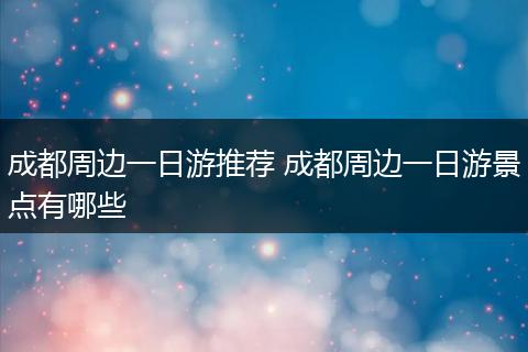 成都周边一日游推荐 成都周边一日游景点有哪些