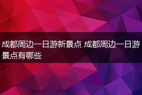 成都周边一日游新景点 成都周边一日游景点有哪些