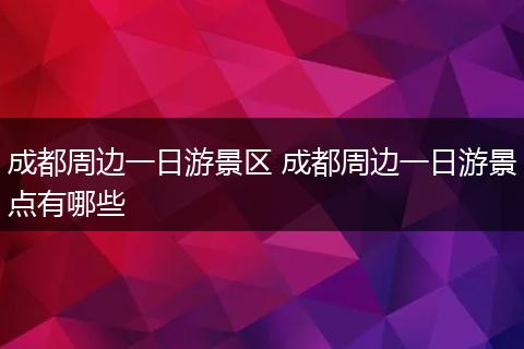 成都周边一日游景区 成都周边一日游景点有哪些