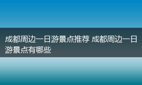 成都周边一日游景点推荐 成都周边一日游景点有哪些