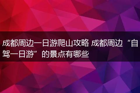 成都周边一日游爬山攻略 成都周边“自驾一日游”的景点有哪些