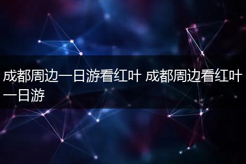 成都周边一日游看红叶 成都周边看红叶一日游