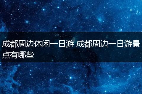成都周边休闲一日游 成都周边一日游景点有哪些