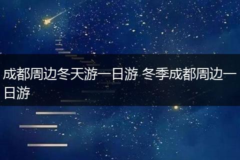 成都周边冬天游一日游 冬季成都周边一日游