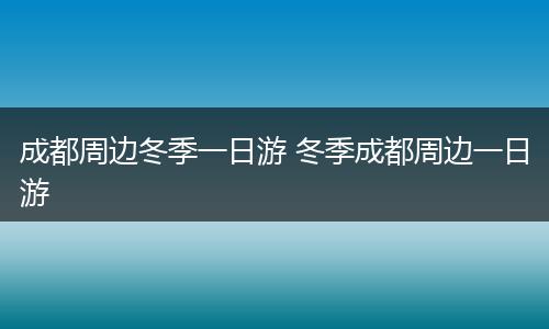 成都周边冬季一日游 冬季成都周边一日游