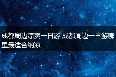 成都周边凉爽一日游 成都周边一日游哪里最适合纳凉