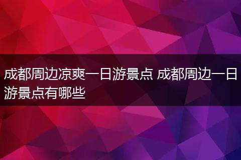 成都周边凉爽一日游景点 成都周边一日游景点有哪些