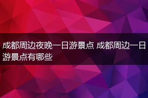 成都周边夜晚一日游景点 成都周边一日游景点有哪些