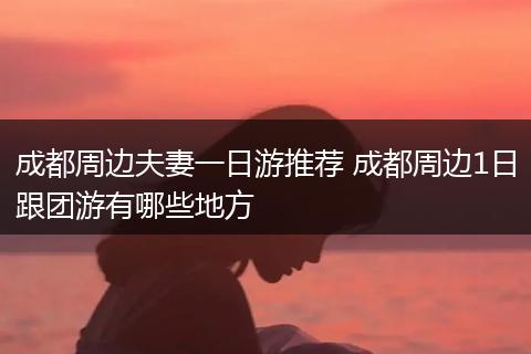 成都周边夫妻一日游推荐 成都周边1日跟团游有哪些地方