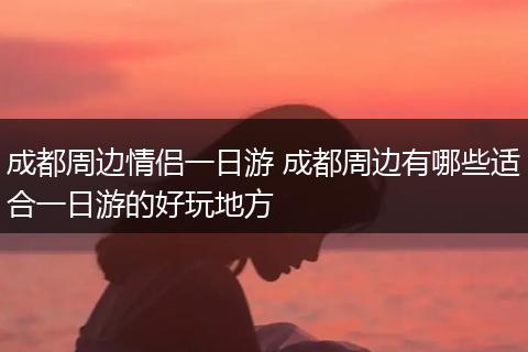 成都周边情侣一日游 成都周边有哪些适合一日游的好玩地方