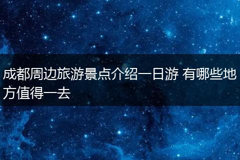 成都周边旅游景点介绍一日游 有哪些地方值得一去
