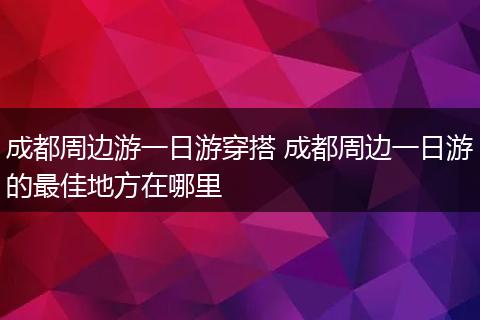 成都周边游一日游穿搭 成都周边一日游的最佳地方在哪里
