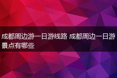 成都周边游一日游线路 成都周边一日游景点有哪些