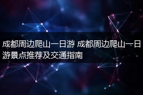 成都周边爬山一日游 成都周边爬山一日游景点推荐及交通指南