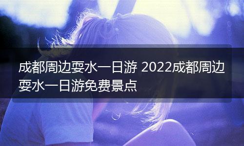 成都周边耍水一日游 2022成都周边耍水一日游免费景点
