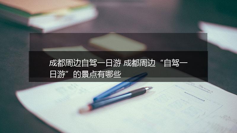 成都周边自驾一日游 成都周边“自驾一日游”的景点有哪些