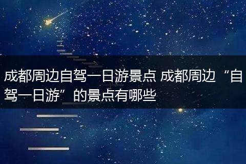 成都周边自驾一日游景点 成都周边“自驾一日游”的景点有哪些