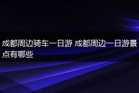 成都周边骑车一日游 成都周边一日游景点有哪些