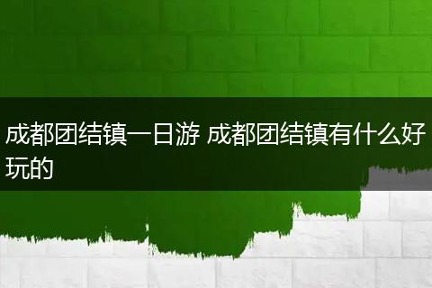 成都团结镇一日游 成都团结镇有什么好玩的